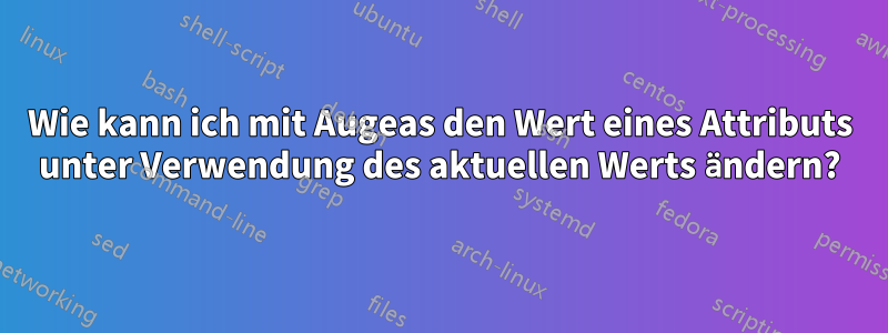 Wie kann ich mit Augeas den Wert eines Attributs unter Verwendung des aktuellen Werts ändern?