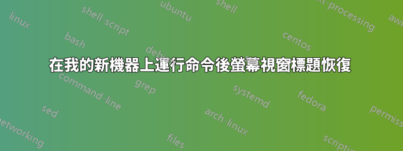 在我的新機器上運行命令後螢幕視窗標題恢復