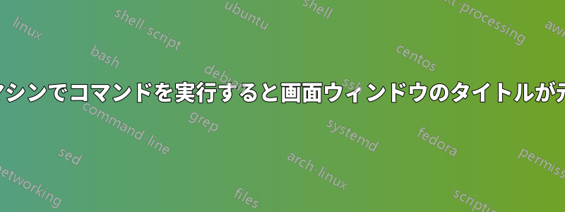 新しいマシンでコマンドを実行すると画面ウィンドウのタイトルが元に戻る