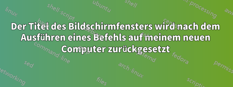 Der Titel des Bildschirmfensters wird nach dem Ausführen eines Befehls auf meinem neuen Computer zurückgesetzt