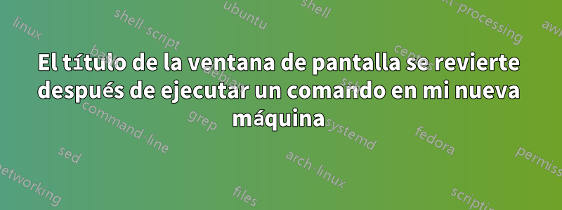 El título de la ventana de pantalla se revierte después de ejecutar un comando en mi nueva máquina