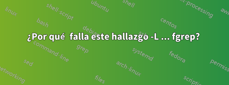 ¿Por qué falla este hallazgo -L ... fgrep?