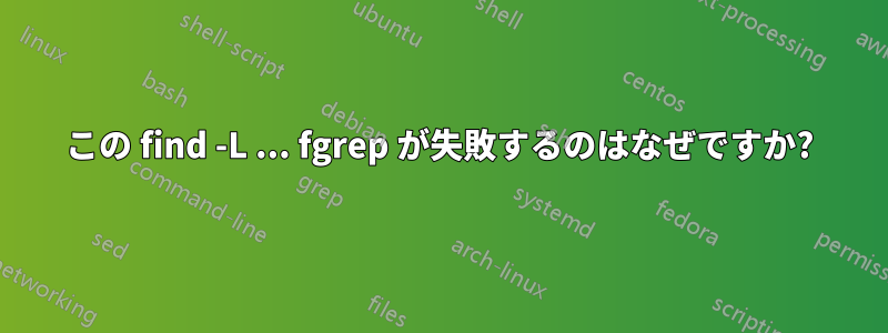 この find -L ... fgrep が失敗するのはなぜですか?