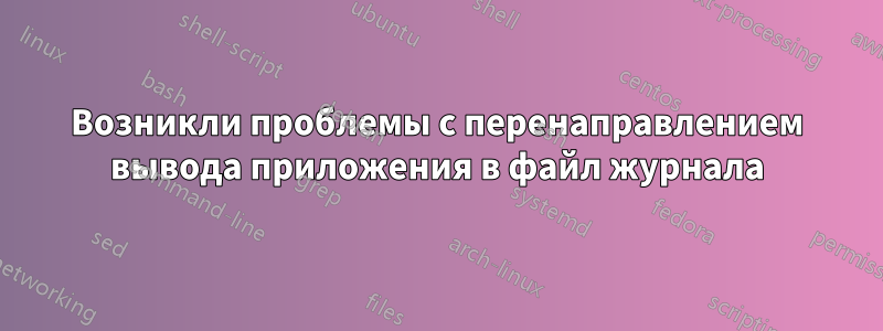 Возникли проблемы с перенаправлением вывода приложения в файл журнала