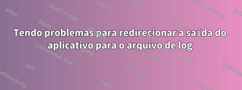 Tendo problemas para redirecionar a saída do aplicativo para o arquivo de log