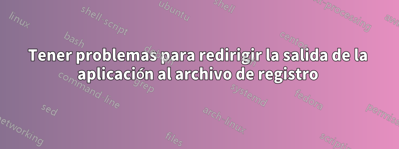 Tener problemas para redirigir la salida de la aplicación al archivo de registro