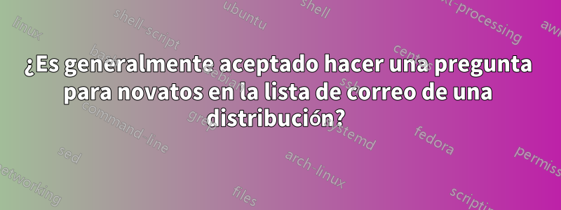 ¿Es generalmente aceptado hacer una pregunta para novatos en la lista de correo de una distribución? 