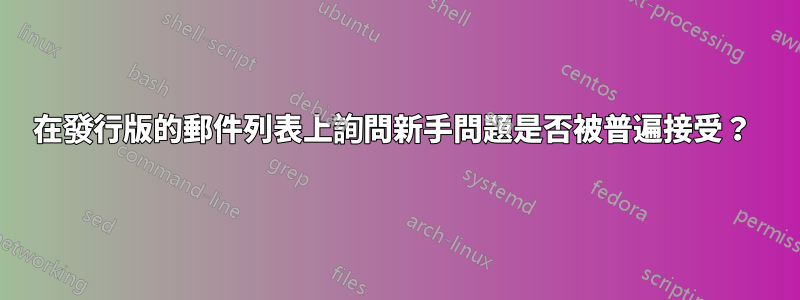 在發行版的郵件列表上詢問新手問題是否被普遍接受？ 