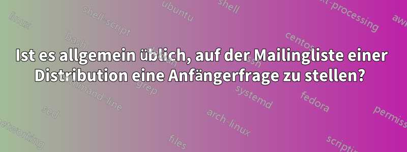 Ist es allgemein üblich, auf der Mailingliste einer Distribution eine Anfängerfrage zu stellen? 