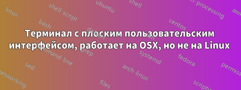 Терминал с плоским пользовательским интерфейсом, работает на OSX, но не на Linux