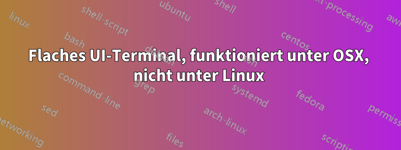 Flaches UI-Terminal, funktioniert unter OSX, nicht unter Linux