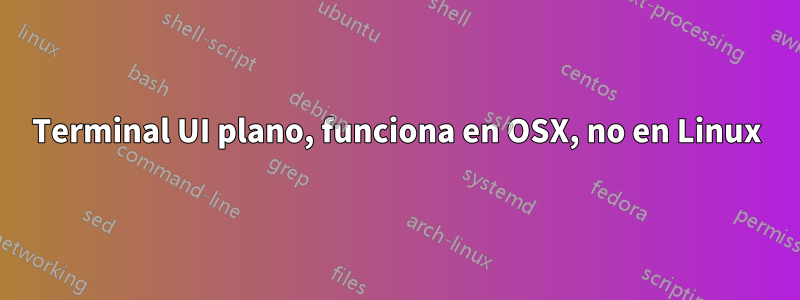 Terminal UI plano, funciona en OSX, no en Linux