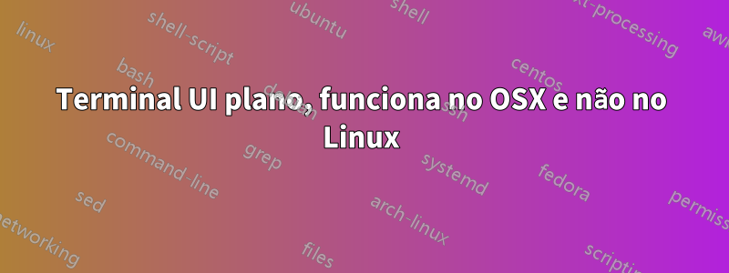 Terminal UI plano, funciona no OSX e não no Linux