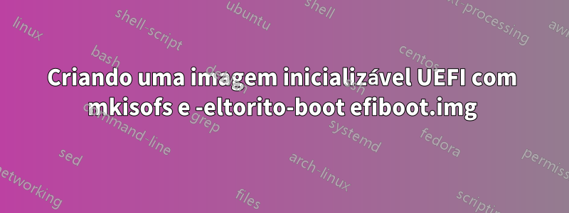 Criando uma imagem inicializável UEFI com mkisofs e -eltorito-boot efiboot.img