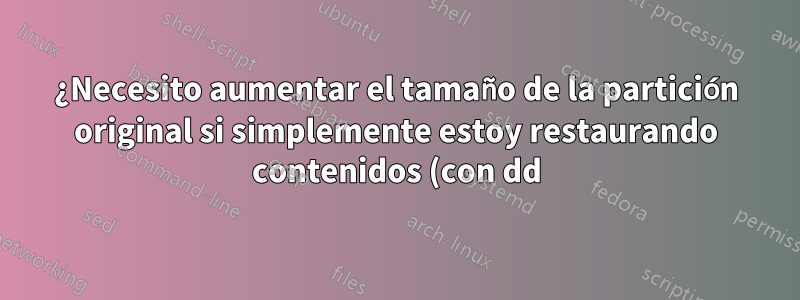 ¿Necesito aumentar el tamaño de la partición original si simplemente estoy restaurando contenidos (con dd)?