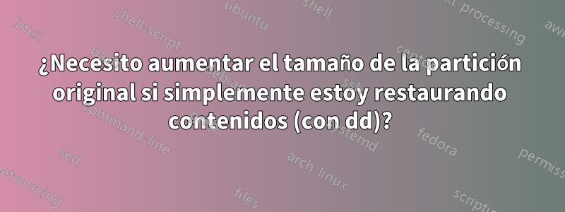 ¿Necesito aumentar el tamaño de la partición original si simplemente estoy restaurando contenidos (con dd)?