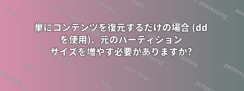 単にコンテンツを復元するだけの場合 (dd を使用)、元のパーティション サイズを増やす必要がありますか?