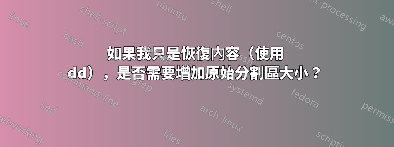 如果我只是恢復內容（使用 dd），是否需要增加原始分割區大小？