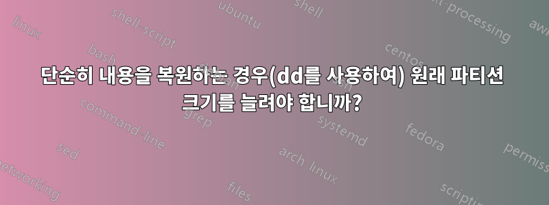 단순히 내용을 복원하는 경우(dd를 사용하여) 원래 파티션 크기를 늘려야 합니까?