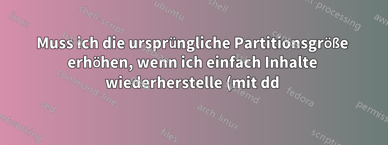 Muss ich die ursprüngliche Partitionsgröße erhöhen, wenn ich einfach Inhalte wiederherstelle (mit dd)?