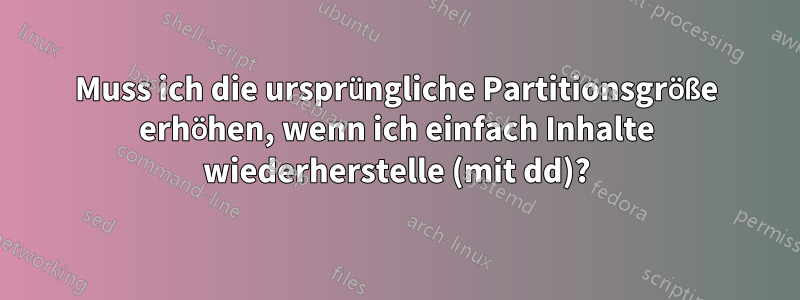 Muss ich die ursprüngliche Partitionsgröße erhöhen, wenn ich einfach Inhalte wiederherstelle (mit dd)?