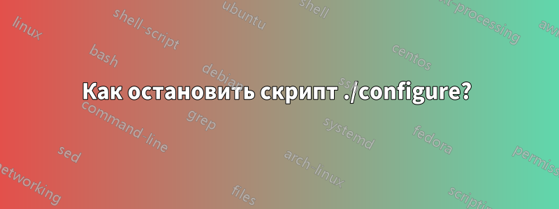 Как остановить скрипт ./configure?