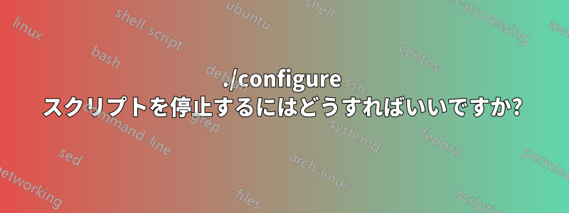 ./configure スクリプトを停止するにはどうすればいいですか?