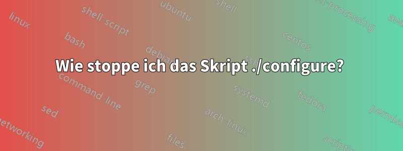 Wie stoppe ich das Skript ./configure?