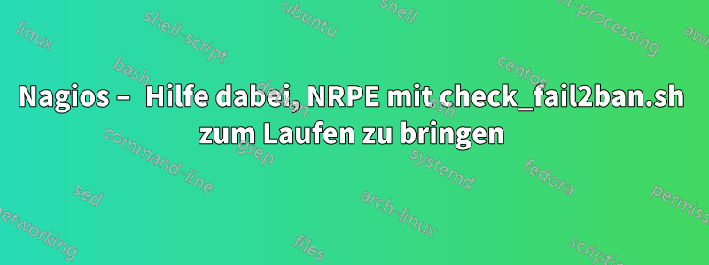 Nagios – Hilfe dabei, NRPE mit check_fail2ban.sh zum Laufen zu bringen