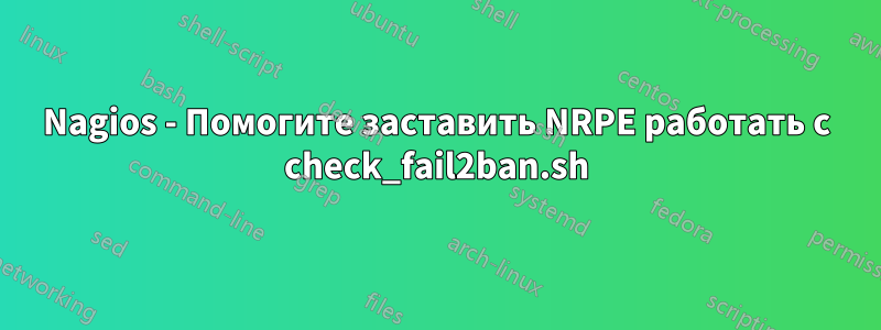 Nagios - Помогите заставить NRPE работать с check_fail2ban.sh