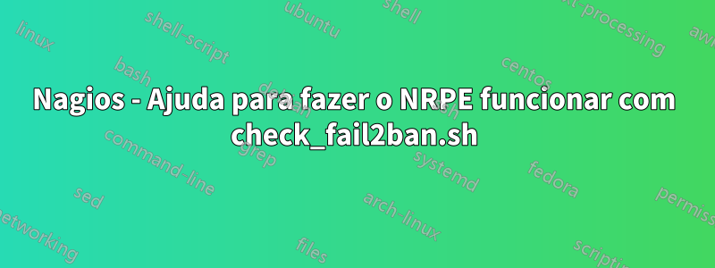 Nagios - Ajuda para fazer o NRPE funcionar com check_fail2ban.sh