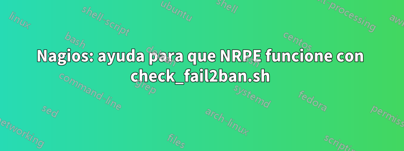 Nagios: ayuda para que NRPE funcione con check_fail2ban.sh