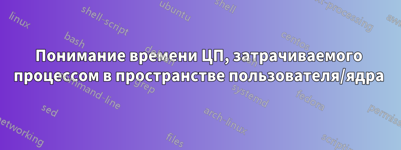 Понимание времени ЦП, затрачиваемого процессом в пространстве пользователя/ядра