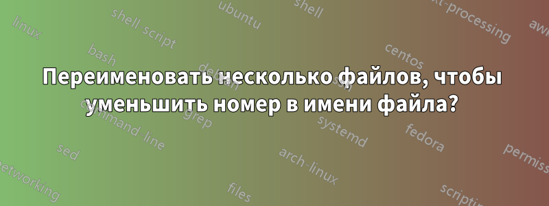 Переименовать несколько файлов, чтобы уменьшить номер в имени файла?