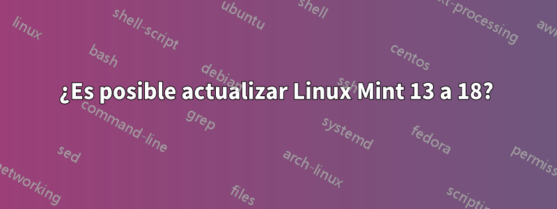 ¿Es posible actualizar Linux Mint 13 a 18?