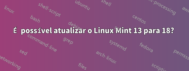 É possível atualizar o Linux Mint 13 para 18?