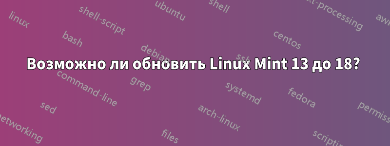 Возможно ли обновить Linux Mint 13 до 18?