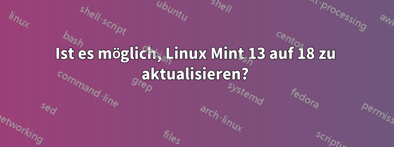 Ist es möglich, Linux Mint 13 auf 18 zu aktualisieren?