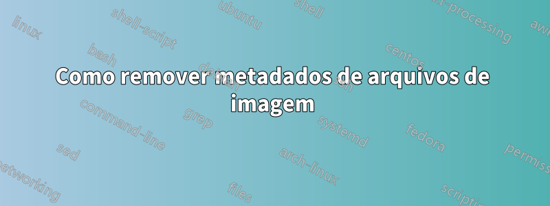 Como remover metadados de arquivos de imagem