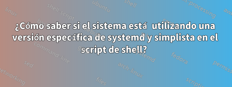 ¿Cómo saber si el sistema está utilizando una versión específica de systemd y simplista en el script de shell? 