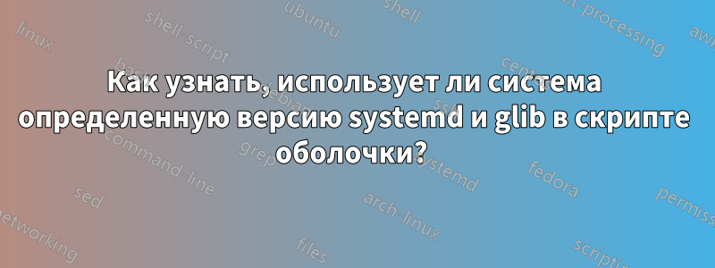 Как узнать, использует ли система определенную версию systemd и glib в скрипте оболочки? 