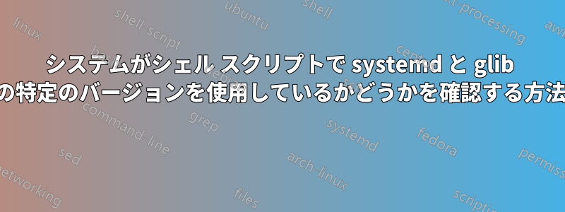 システムがシェル スクリプトで systemd と glib の特定のバージョンを使用しているかどうかを確認する方法 