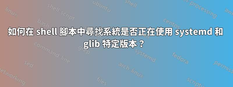 如何在 shell 腳本中尋找系統是否正在使用 systemd 和 glib 特定版本？ 