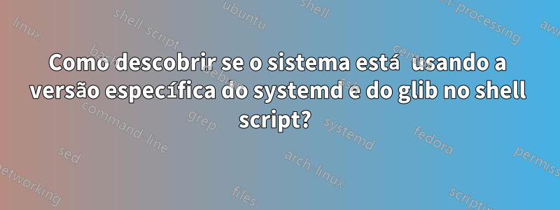 Como descobrir se o sistema está usando a versão específica do systemd e do glib no shell script? 