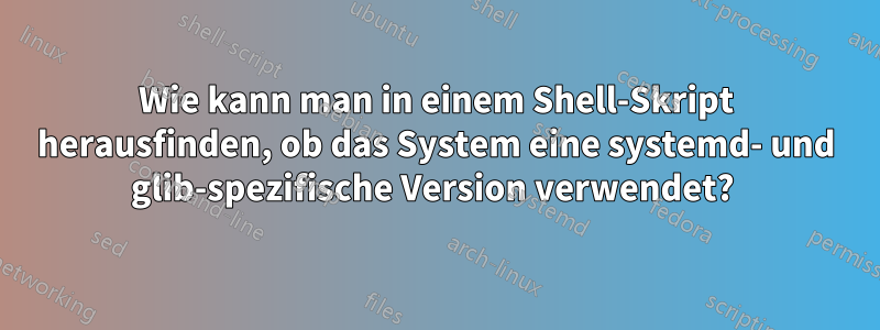 Wie kann man in einem Shell-Skript herausfinden, ob das System eine systemd- und glib-spezifische Version verwendet? 