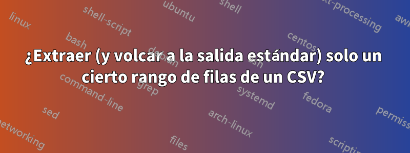 ¿Extraer (y volcar a la salida estándar) solo un cierto rango de filas de un CSV?