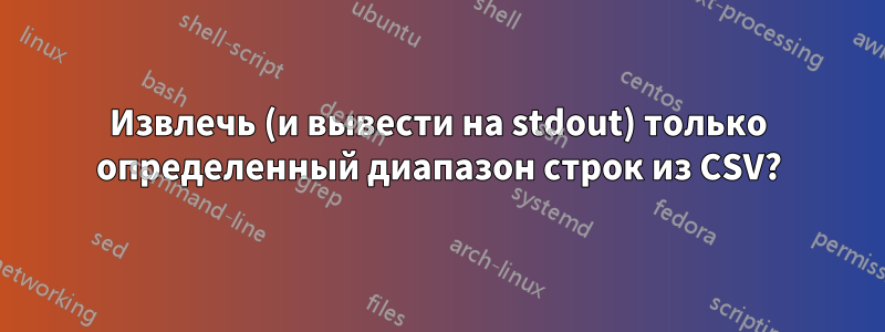 Извлечь (и вывести на stdout) только определенный диапазон строк из CSV?