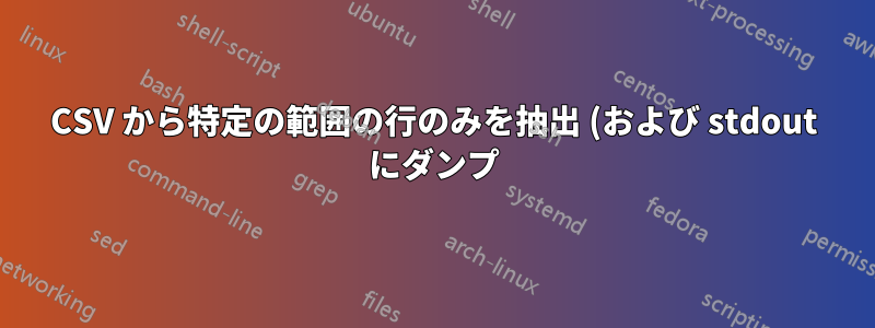 CSV から特定の範囲の行のみを抽出 (および stdout にダンプ) しますか?