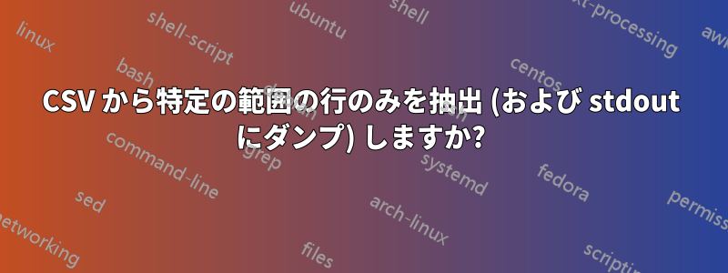 CSV から特定の範囲の行のみを抽出 (および stdout にダンプ) しますか?