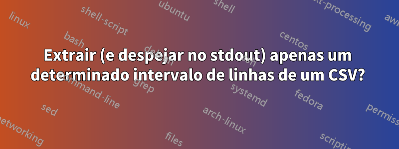 Extrair (e despejar no stdout) apenas um determinado intervalo de linhas de um CSV?